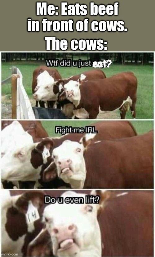 Me: Eats beef in front of cows. The cows: eat? | made w/ Imgflip meme maker