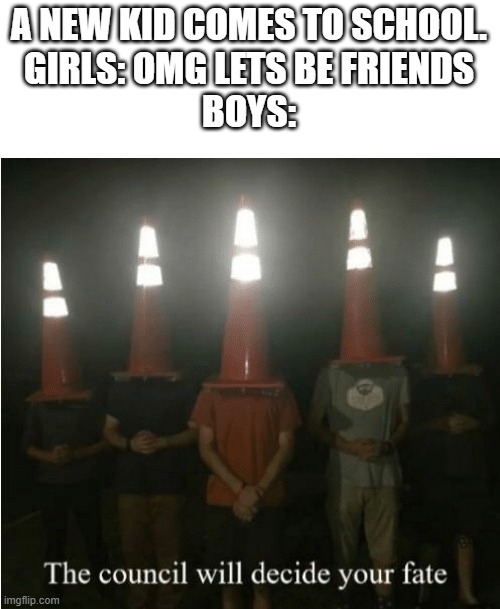 the council of men | A NEW KID COMES TO SCHOOL.
GIRLS: OMG LETS BE FRIENDS
BOYS: | image tagged in the council will decide your fate | made w/ Imgflip meme maker