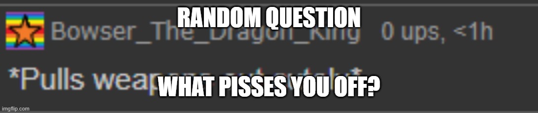 Bowser has a weapon | RANDOM QUESTION; WHAT PISSES YOU OFF? | image tagged in bowser has a weapon | made w/ Imgflip meme maker