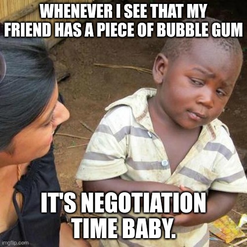 So me.? | WHENEVER I SEE THAT MY FRIEND HAS A PIECE OF BUBBLE GUM; IT'S NEGOTIATION TIME BABY. | image tagged in memes,third world skeptical kid | made w/ Imgflip meme maker