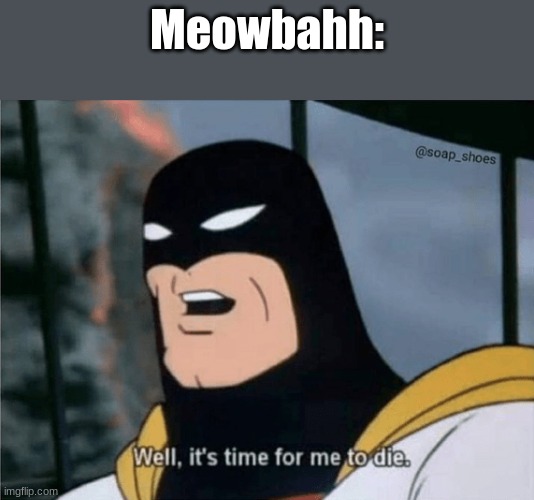 Space Ghost Well it's time for me to die. | Meowbahh: | image tagged in space ghost well it's time for me to die | made w/ Imgflip meme maker