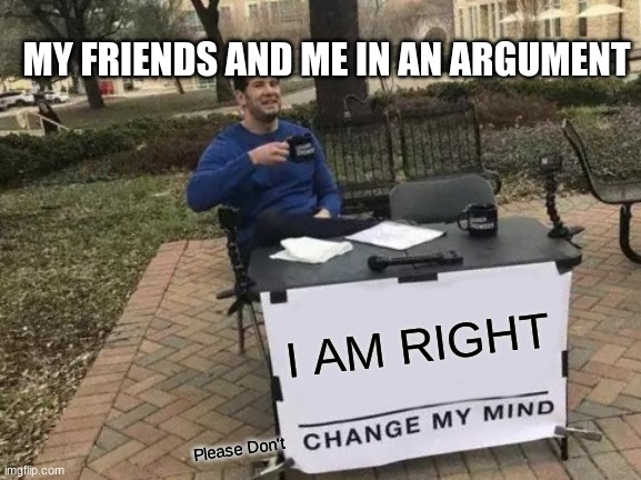 Change My Mind Meme | MY FRIENDS AND ME IN AN ARGUMENT; I AM RIGHT; Please Don't | image tagged in memes,change my mind | made w/ Imgflip meme maker