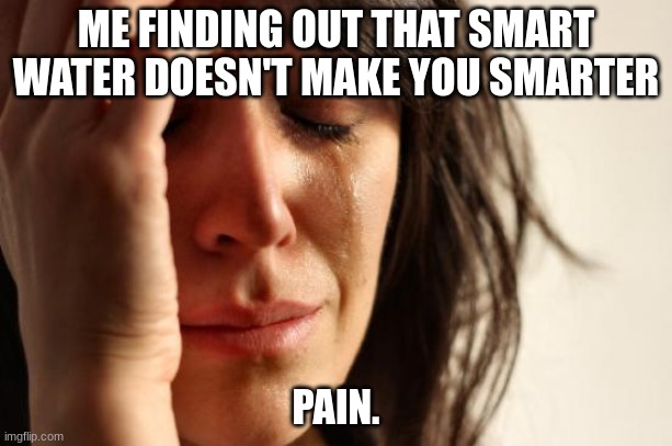 pain. | ME FINDING OUT THAT SMART WATER DOESN'T MAKE YOU SMARTER; PAIN. | image tagged in memes,first world problems,funny,funny memes,fun | made w/ Imgflip meme maker