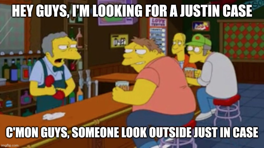 HEY GUYS, I'M LOOKING FOR A JUSTIN CASE C'MON GUYS, SOMEONE LOOK OUTSIDE JUST IN CASE | image tagged in moe tavern prank call | made w/ Imgflip meme maker