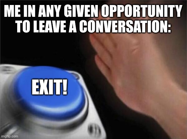 Blank Nut Button | ME IN ANY GIVEN OPPORTUNITY TO LEAVE A CONVERSATION:; EXIT! | image tagged in memes,blank nut button | made w/ Imgflip meme maker
