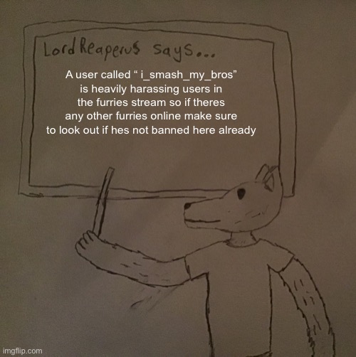 LordReaperus says | A user called “ i_smash_my_bros” is heavily harassing users in the furries stream so if theres any other furries online make sure to look out if hes not banned here already | image tagged in lordreaperus says | made w/ Imgflip meme maker