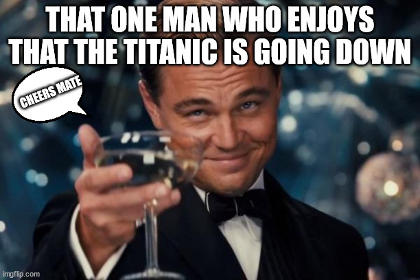 Leonardo Dicaprio Cheers | THAT ONE MAN WHO ENJOYS THAT THE TITANIC IS GOING DOWN; CHEERS MATE | image tagged in memes,leonardo dicaprio cheers | made w/ Imgflip meme maker