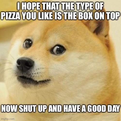 I wish you the pizza box you like is the one ontop | I HOPE THAT THE TYPE OF PIZZA YOU LIKE IS THE BOX ON TOP; NOW SHUT UP AND HAVE A GOOD DAY | image tagged in memes,doge,funny | made w/ Imgflip meme maker