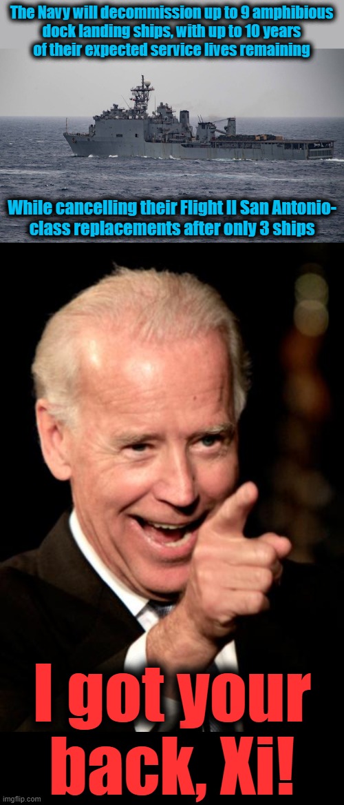 Joe Biden: bought and paid for! | The Navy will decommission up to 9 amphibious
dock landing ships, with up to 10 years
of their expected service lives remaining; While cancelling their Flight II San Antonio-
class replacements after only 3 ships; I got your back, Xi! | image tagged in memes,smilin biden,dock landing ships,marine corps,china,joe biden | made w/ Imgflip meme maker