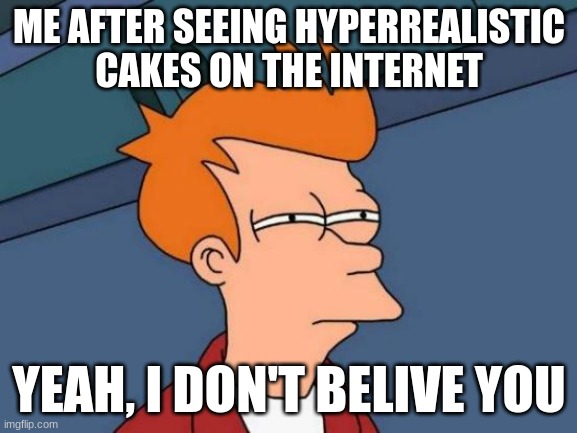 Futurama Fry | ME AFTER SEEING HYPERREALISTIC CAKES ON THE INTERNET; YEAH, I DON'T BELIVE YOU | image tagged in memes,futurama fry | made w/ Imgflip meme maker