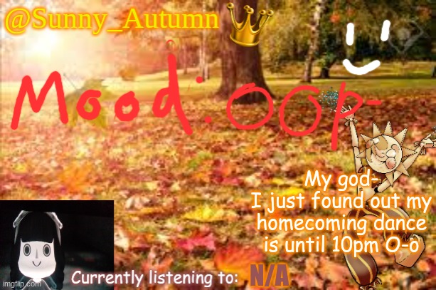 Guess high school's just different :shrug: | My god-
I just found out my homecoming dance is until 10pm O-o; N/A | image tagged in sunny_autumn sun's autumn temp | made w/ Imgflip meme maker