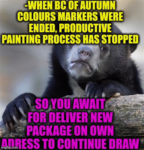 -How about my artistic works? | -WHEN BC OF AUTUMN COLOURS MARKERS WERE ENDED, PRODUCTIVE PAINTING PROCESS HAS STOPPED; SO YOU AWAIT FOR DELIVER NEW PACKAGE ON OWN ADRESS TO CONTINUE DRAW | image tagged in memes,confession bear,horse drawing,artists,friendship ended,deviantart week 2 | made w/ Imgflip meme maker