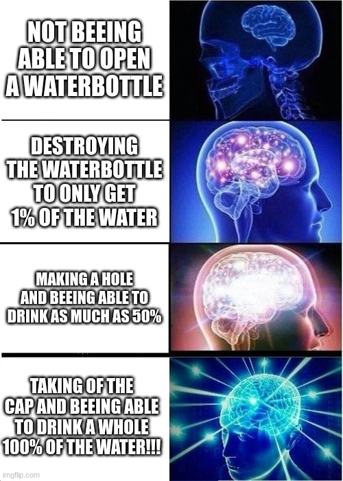 Expanding Brain | NOT BEEING ABLE TO OPEN A WATERBOTTLE; DESTROYING THE WATERBOTTLE TO ONLY GET 1% OF THE WATER; MAKING A HOLE AND BEEING ABLE TO DRINK AS MUCH AS 50%; TAKING OF THE CAP AND BEEING ABLE TO DRINK A WHOLE 100% OF THE WATER!!! | image tagged in memes,expanding brain | made w/ Imgflip meme maker