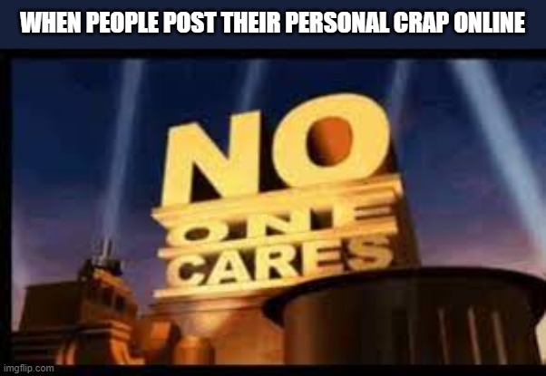 no one cares | WHEN PEOPLE POST THEIR PERSONAL CRAP ONLINE | image tagged in memes,funny | made w/ Imgflip meme maker