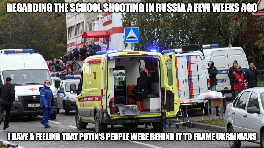 Russia School Shooting | REGARDING THE SCHOOL SHOOTING IN RUSSIA A FEW WEEKS AGO; I HAVE A FEELING THAT PUTIN'S PEOPLE WERE BEHIND IT TO FRAME UKRAINIANS | image tagged in school,russia,memes | made w/ Imgflip meme maker