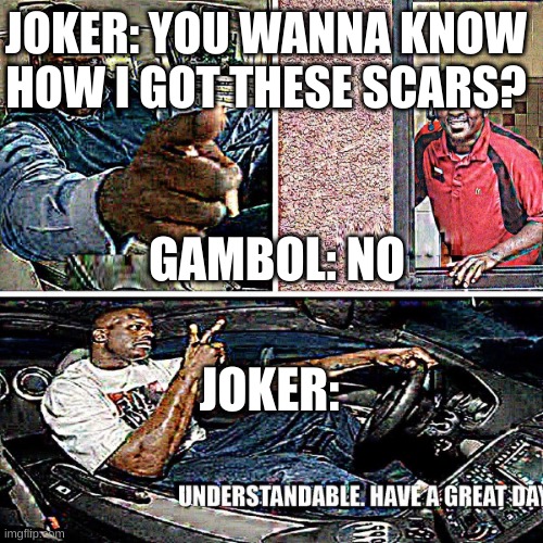 Understandable, have a great day | JOKER: YOU WANNA KNOW HOW I GOT THESE SCARS? GAMBOL: NO; JOKER: | image tagged in understandable have a great day | made w/ Imgflip meme maker