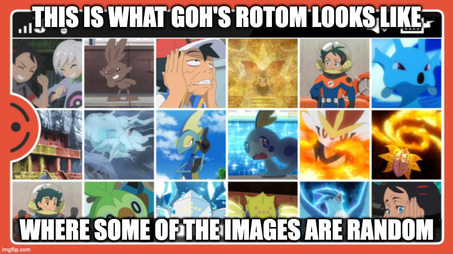 Goh's Photo Gallery | THIS IS WHAT GOH'S ROTOM LOOKS LIKE; WHERE SOME OF THE IMAGES ARE RANDOM | image tagged in funny,pokemon,memes | made w/ Imgflip meme maker
