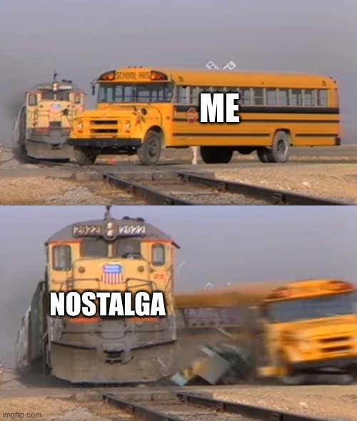 A train hitting a school bus | ME NOSTALGA | image tagged in a train hitting a school bus | made w/ Imgflip meme maker