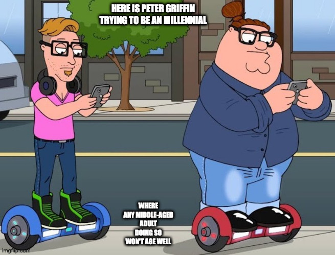 Millennials | HERE IS PETER GRIFFIN TRYING TO BE AN MILLENNIAL; WHERE ANY MIDDLE-AGED ADULT DOING SO WON'T AGE WELL | image tagged in family guy,peter griffin,memes,millennials | made w/ Imgflip meme maker