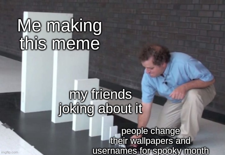 Me this morning: | Me making this meme; my friends joking about it; people change their wallpapers and usernames for spooky month | image tagged in domino effect,memes,dang it,spooktober,why are you reading this | made w/ Imgflip meme maker