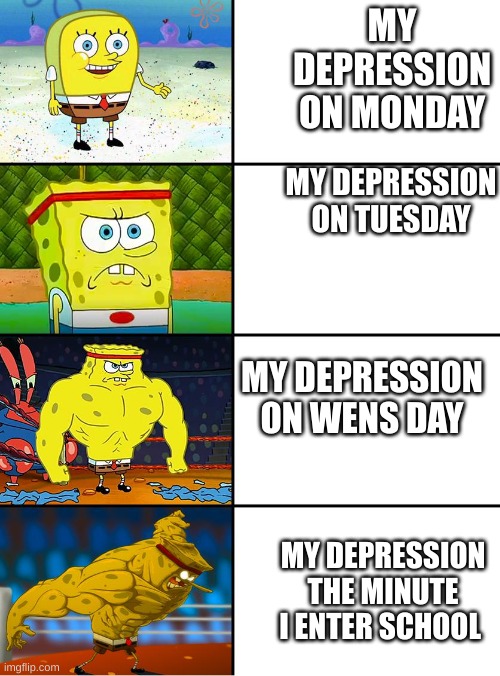 Spongebob Getting Stronger | MY DEPRESSION ON MONDAY; MY DEPRESSION ON TUESDAY; MY DEPRESSION ON WENS DAY; MY DEPRESSION THE MINUTE I ENTER SCHOOL | image tagged in spongebob getting stronger,relatable,spongebob,depression,sad,memes | made w/ Imgflip meme maker
