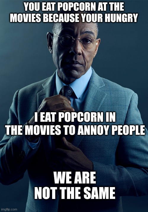 we are not the same | YOU EAT POPCORN AT THE MOVIES BECAUSE YOUR HUNGRY; I EAT POPCORN IN THE MOVIES TO ANNOY PEOPLE; WE ARE NOT THE SAME | image tagged in gus fring we are not the same | made w/ Imgflip meme maker