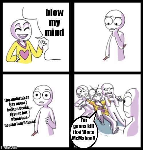 You can't call him the greatest of all time with Brock Lesnar in the way *facepalm* | blow
my
mind; The undertaker has never beaten Brock Lesnar, but Brock has beaten him 5 times; I'm gonna kill that Vince McMahon!! | made w/ Imgflip meme maker