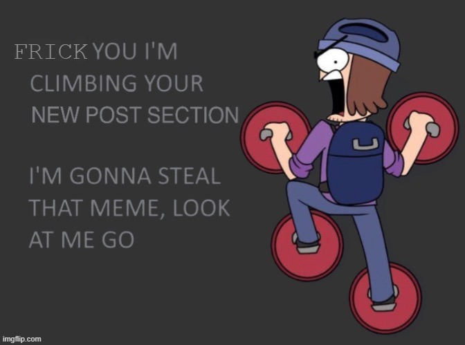 Ima Steal the Top Meme | FRICK | image tagged in suction cup man climbs the memes | made w/ Imgflip meme maker