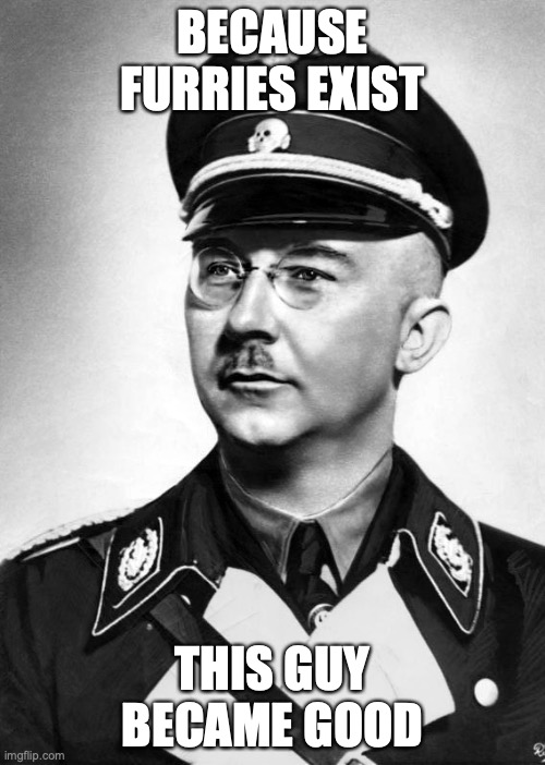 I think he had a point. | BECAUSE FURRIES EXIST; THIS GUY BECAME GOOD | image tagged in himmler | made w/ Imgflip meme maker