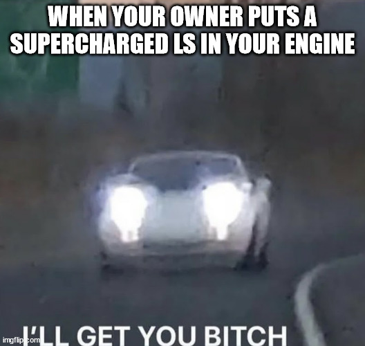 I'LL GET YOU BITCH | WHEN YOUR OWNER PUTS A SUPERCHARGED LS IN YOUR ENGINE | image tagged in i'll get you bitch | made w/ Imgflip meme maker