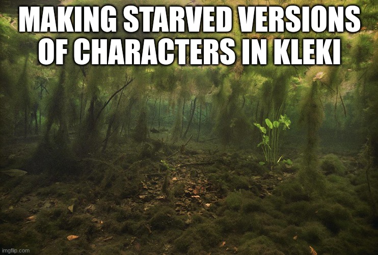 Swamp | MAKING STARVED VERSIONS OF CHARACTERS IN KLEKI | image tagged in swamp | made w/ Imgflip meme maker