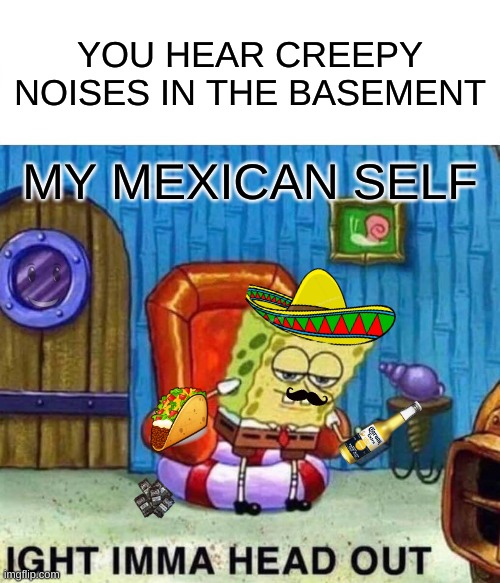 Spongebob Ight Imma Head Out Meme | YOU HEAR CREEPY NOISES IN THE BASEMENT; MY MEXICAN SELF | image tagged in memes,spongebob ight imma head out | made w/ Imgflip meme maker