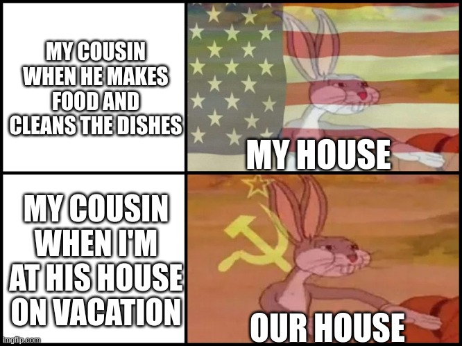 Cousins i swear | MY COUSIN WHEN HE MAKES FOOD AND CLEANS THE DISHES; MY HOUSE; MY COUSIN WHEN I'M AT HIS HOUSE ON VACATION; OUR HOUSE | image tagged in capitalist and communist | made w/ Imgflip meme maker
