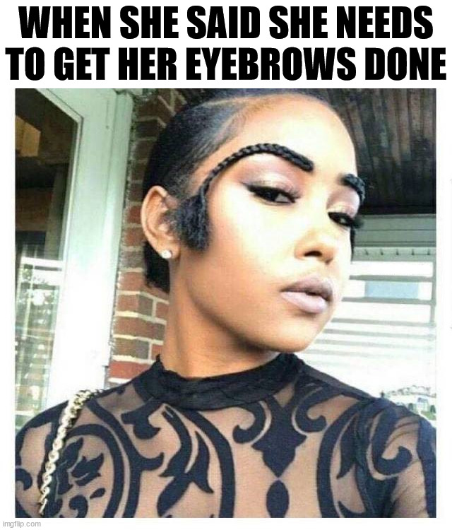 WHEN SHE SAID SHE NEEDS TO GET HER EYEBROWS DONE; ______ | image tagged in cursed image | made w/ Imgflip meme maker