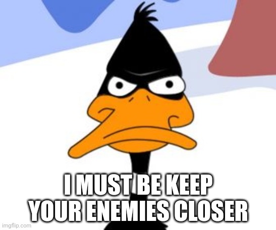 Daffy Duck not amused | I MUST BE KEEP YOUR ENEMIES CLOSER | image tagged in daffy duck not amused | made w/ Imgflip meme maker