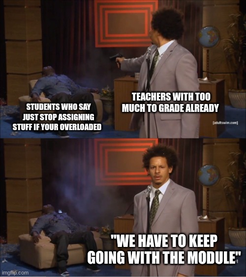 teachers getting overloaded | TEACHERS WITH TOO MUCH TO GRADE ALREADY; STUDENTS WHO SAY JUST STOP ASSIGNING STUFF IF YOUR OVERLOADED; "WE HAVE TO KEEP GOING WITH THE MODULE" | image tagged in memes,who killed hannibal,teachers,students,schoolwork,relatable | made w/ Imgflip meme maker
