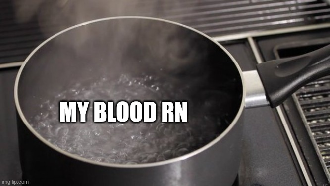 Boiling water | MY BLOOD RN | image tagged in boiling water | made w/ Imgflip meme maker