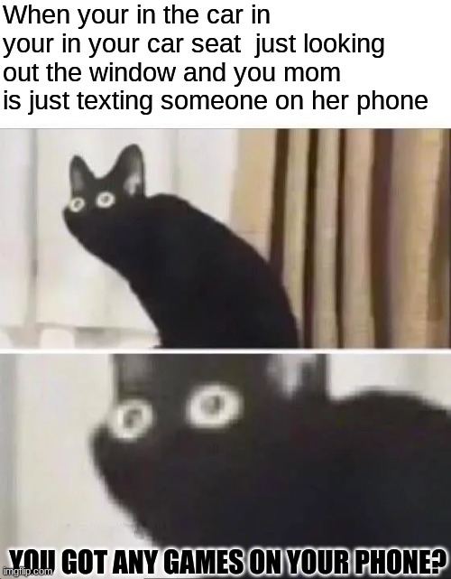we all did this when we was little |  When your in the car in your in your car seat  just looking out the window and you mom is just texting someone on her phone; YOU GOT ANY GAMES ON YOUR PHONE? | image tagged in oh no black cat | made w/ Imgflip meme maker