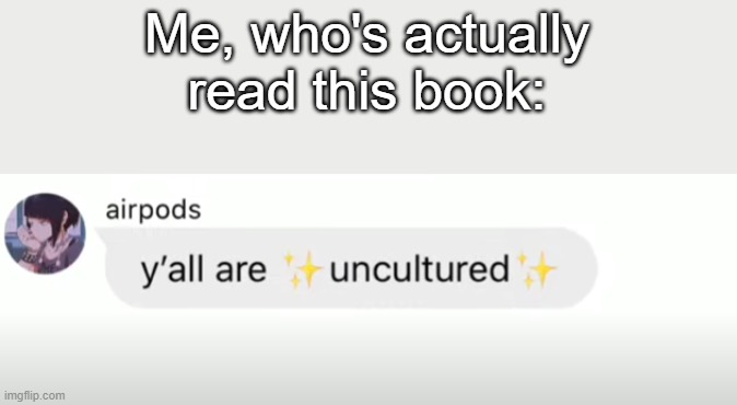 Me, who's actually read this book: | image tagged in y'all are uncultured | made w/ Imgflip meme maker