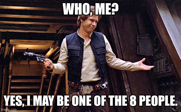 Han Solo Who Me | WHO, ME? YES, I MAY BE ONE OF THE 8 PEOPLE. | image tagged in han solo who me | made w/ Imgflip meme maker