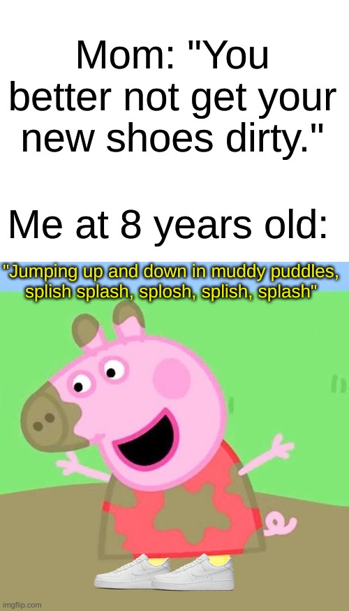 New shoes status: Dirty | Mom: "You better not get your new shoes dirty."; Me at 8 years old:; "Jumping up and down in muddy puddles, splish splash, splosh, splish, splash" | image tagged in memes,peppa pig,me at 8 years old,oh wow are you actually reading these tags,barney will eat all of your delectable biscuits | made w/ Imgflip meme maker