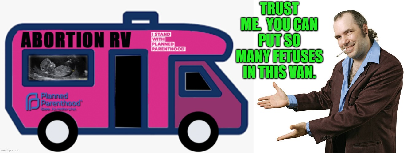 Gruesome, but that's what it amounts to with these leftists. | TRUST ME.  YOU CAN PUT SO MANY FETUSES IN THIS VAN. | image tagged in abortion van | made w/ Imgflip meme maker
