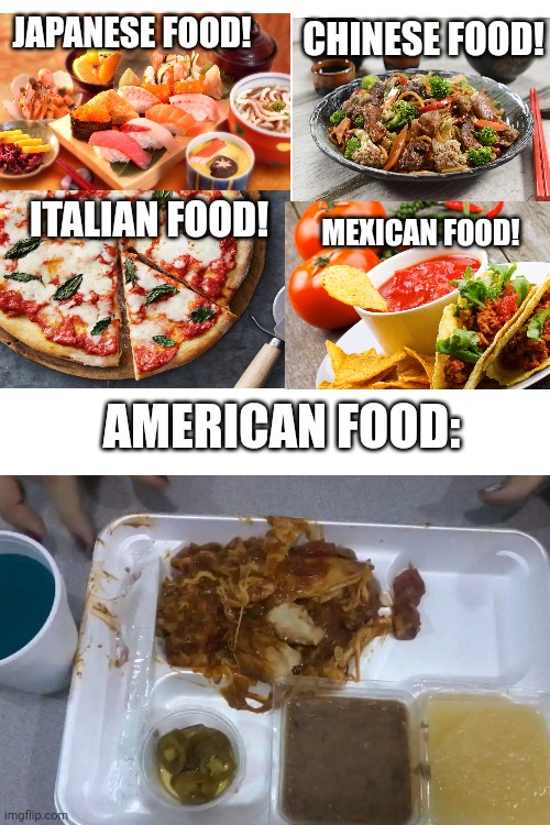 Meme #133 | CHINESE FOOD! JAPANESE FOOD! MEXICAN FOOD! ITALIAN FOOD! AMERICAN FOOD: | image tagged in blank white template,relatable,food,foreign,memes,funny | made w/ Imgflip meme maker