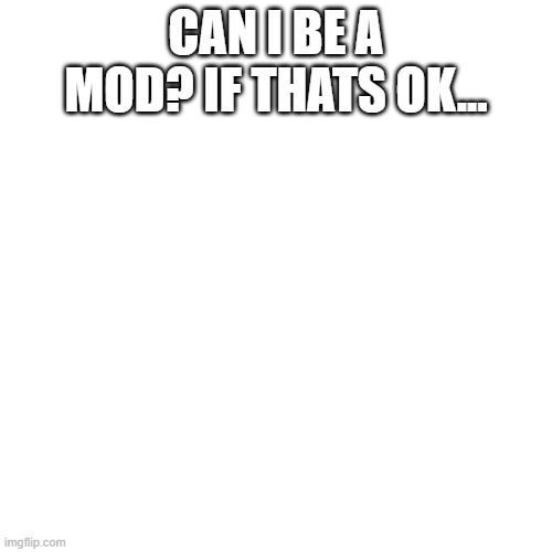 Blank Transparent Square | CAN I BE A MOD? IF THATS OK... | image tagged in memes,blank transparent square | made w/ Imgflip meme maker