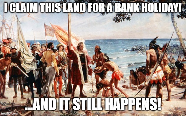 Columbus discovers a new bank holiday | I CLAIM THIS LAND FOR A BANK HOLIDAY! ...AND IT STILL HAPPENS! | image tagged in christopher columbus | made w/ Imgflip meme maker