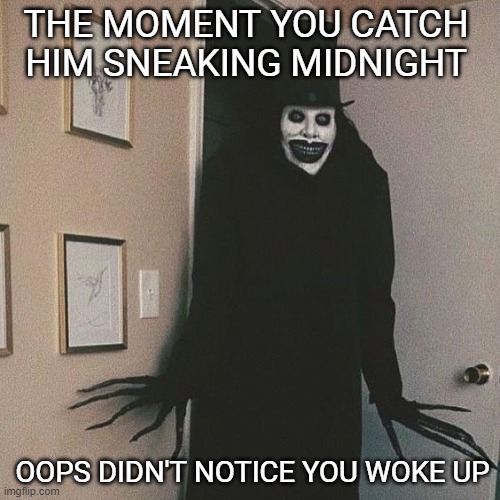 whats that sound? | THE MOMENT YOU CATCH HIM SNEAKING MIDNIGHT; OOPS DIDN'T NOTICE YOU WOKE UP | image tagged in dark,scary,memes,oops,dark humor | made w/ Imgflip meme maker