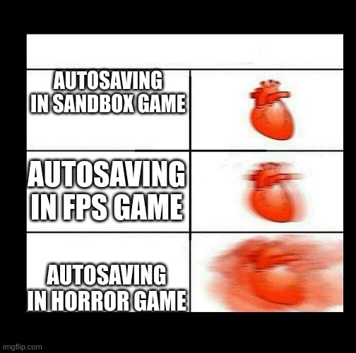 autosaving | AUTOSAVING IN SANDBOX GAME; AUTOSAVING IN FPS GAME; AUTOSAVING IN HORROR GAME | image tagged in heart beating faster | made w/ Imgflip meme maker