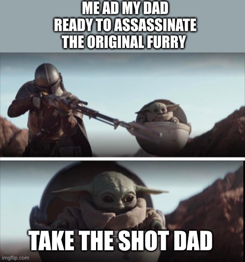 BEST DAD EVER | ME AD MY DAD READY TO ASSASSINATE THE ORIGINAL FURRY; TAKE THE SHOT DAD | image tagged in take the shot | made w/ Imgflip meme maker