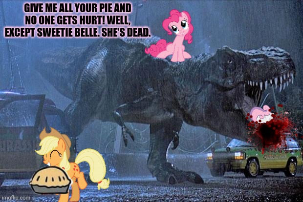But why? Why would you do that? | GIVE ME ALL YOUR PIE AND NO ONE GETS HURT! WELL, EXCEPT SWEETIE BELLE. SHE'S DEAD. | image tagged in jurassic park t rex,pinkie pie,halloween,surprise | made w/ Imgflip meme maker