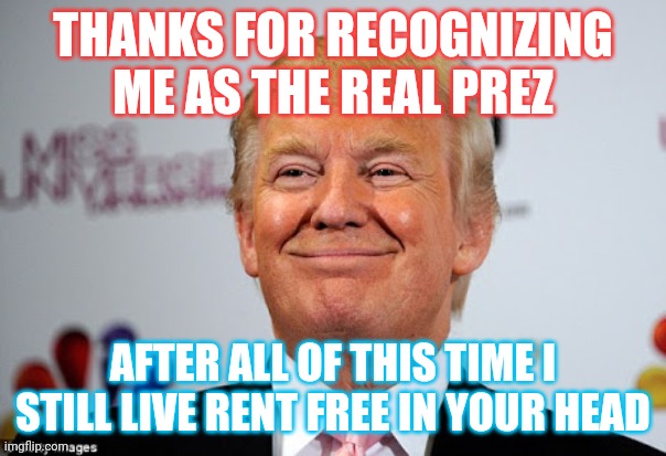Trump lives rent free in your head | THANKS FOR RECOGNIZING ME AS THE REAL PREZ; AFTER ALL OF THIS TIME I STILL LIVE RENT FREE IN YOUR HEAD | image tagged in donald trump approves | made w/ Imgflip meme maker